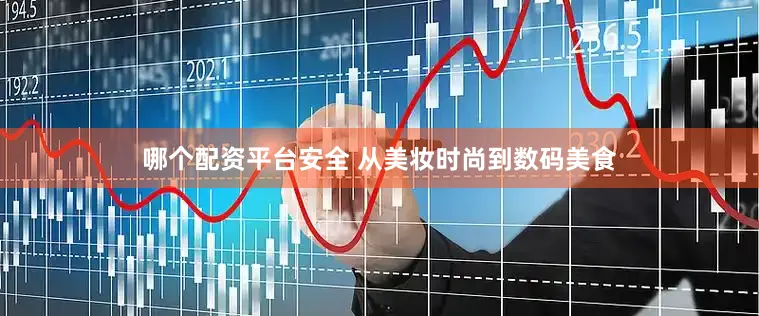 哪个配资平台安全 从美妆时尚到数码美食