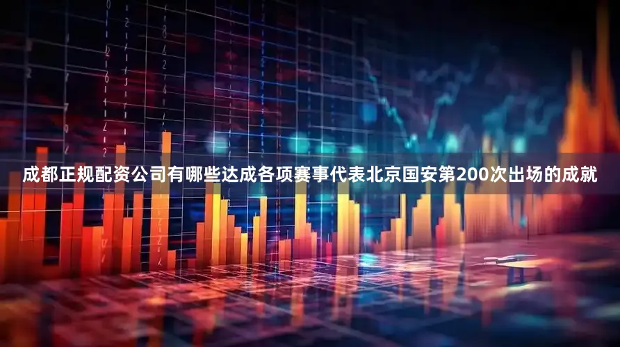 成都正规配资公司有哪些达成各项赛事代表北京国安第200次出场的成就