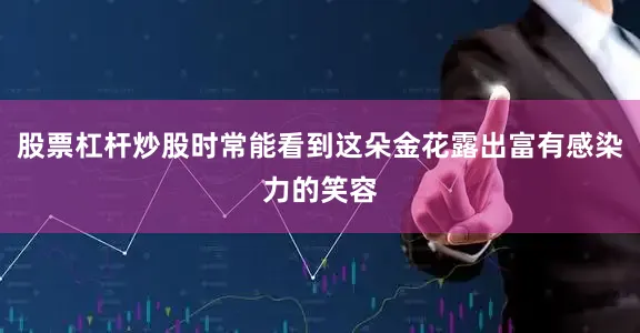 股票杠杆炒股时常能看到这朵金花露出富有感染力的笑容
