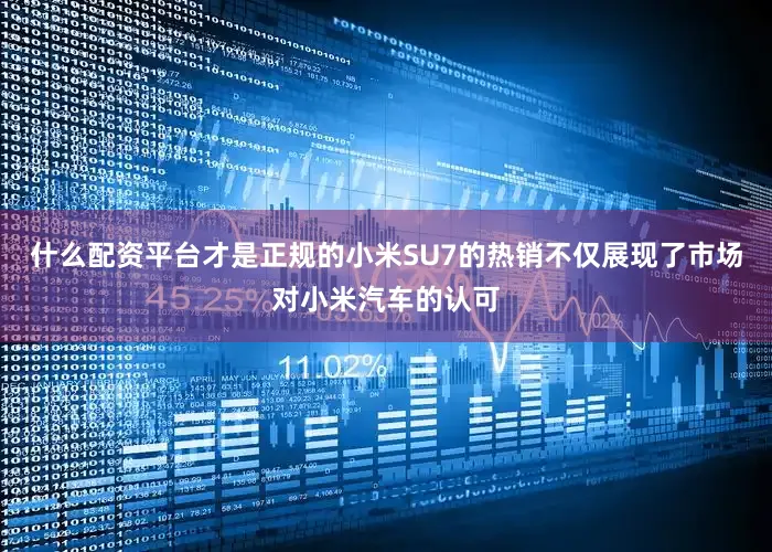 什么配资平台才是正规的小米SU7的热销不仅展现了市场对小米汽车的认可