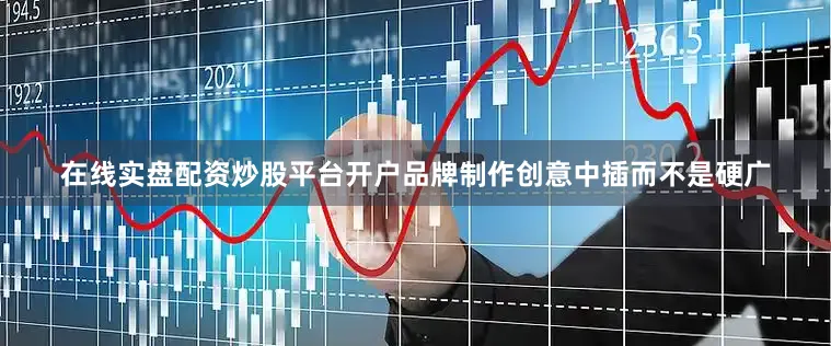 在线实盘配资炒股平台开户品牌制作创意中插而不是硬广