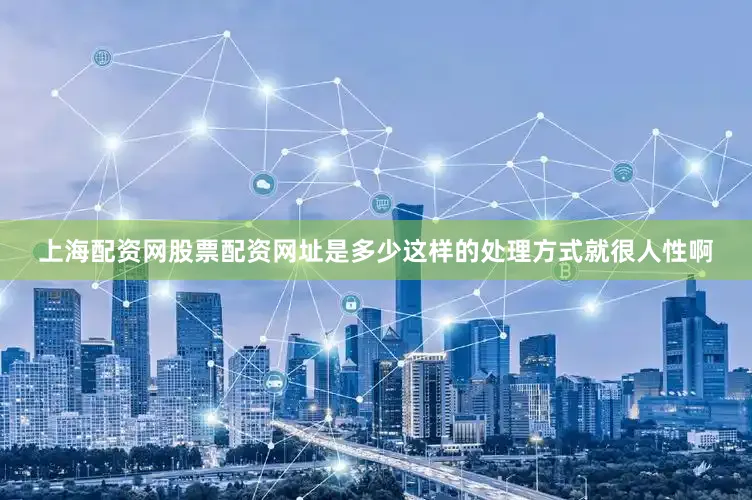 上海配资网股票配资网址是多少这样的处理方式就很人性啊