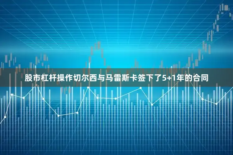 股市杠杆操作切尔西与马雷斯卡签下了5+1年的合同
