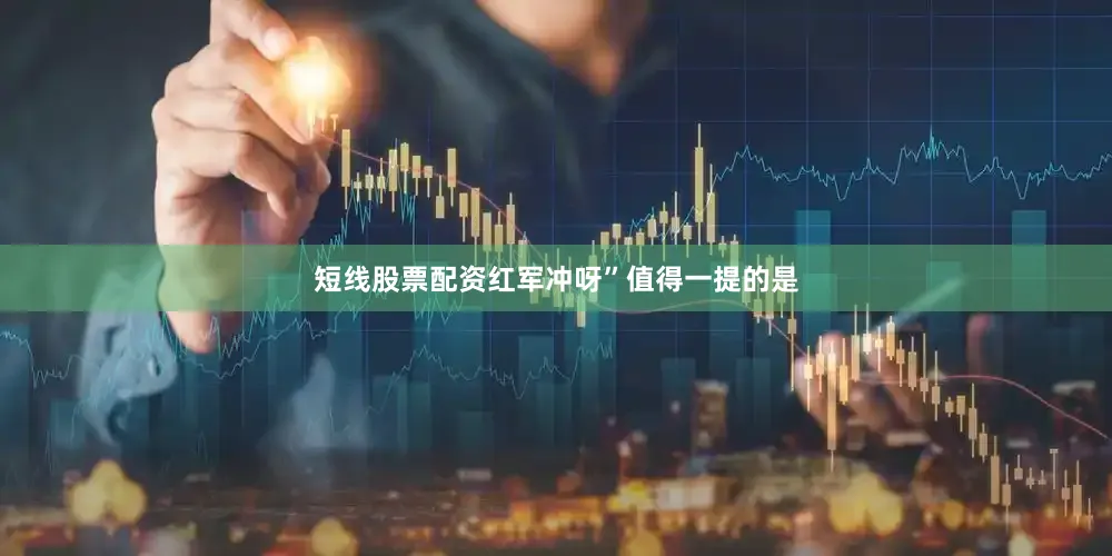 短线股票配资红军冲呀”值得一提的是