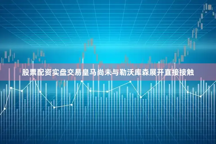 股票配资实盘交易皇马尚未与勒沃库森展开直接接触