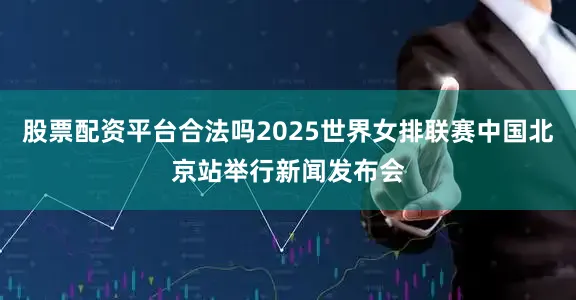 股票配资平台合法吗2025世界女排联赛中国北京站举行新闻发布会