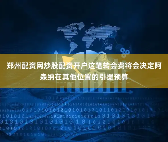 郑州配资网炒股配资开户这笔转会费将会决定阿森纳在其他位置的引援预算