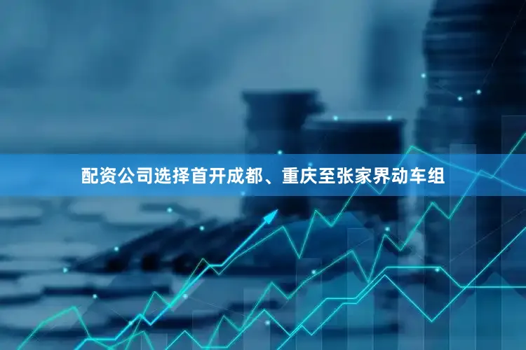 配资公司选择首开成都、重庆至张家界动车组