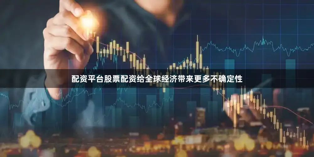 配资平台股票配资给全球经济带来更多不确定性