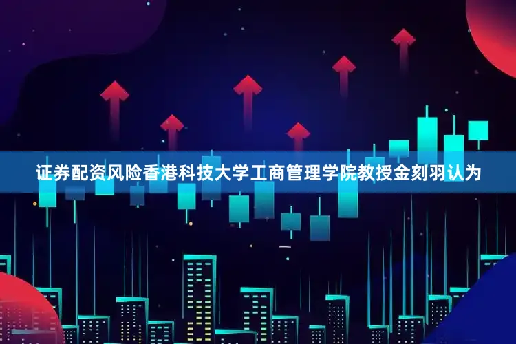 证券配资风险香港科技大学工商管理学院教授金刻羽认为