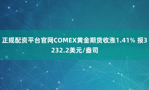 正规配资平台官网COMEX黄金期货收涨1.41% 报3232.2美元/盎司