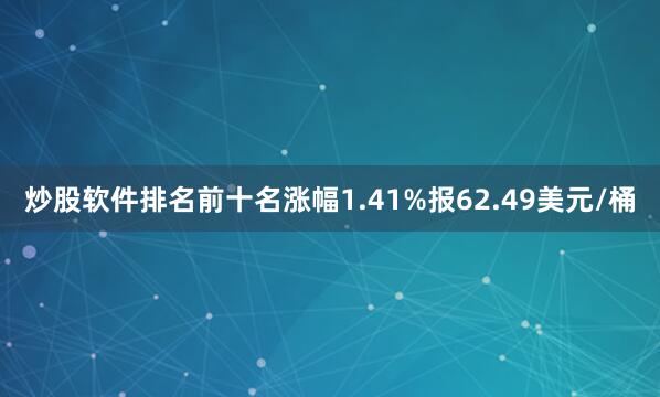 炒股软件排名前十名涨幅1.41%报62.49美元/桶