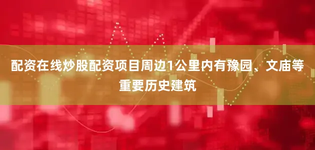 配资在线炒股配资项目周边1公里内有豫园、文庙等重要历史建筑