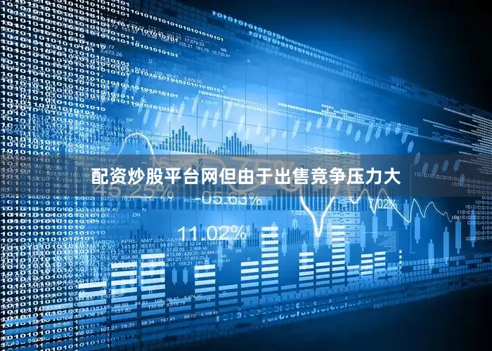 配资炒股平台网但由于出售竞争压力大