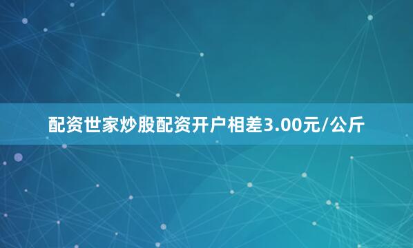 配资世家炒股配资开户相差3.00元/公斤
