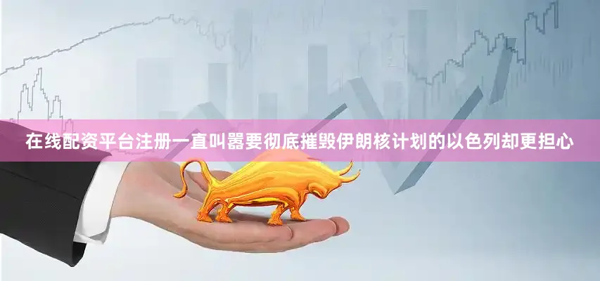 在线配资平台注册一直叫嚣要彻底摧毁伊朗核计划的以色列却更担心