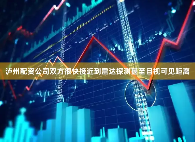 泸州配资公司双方很快接近到雷达探测甚至目视可见距离