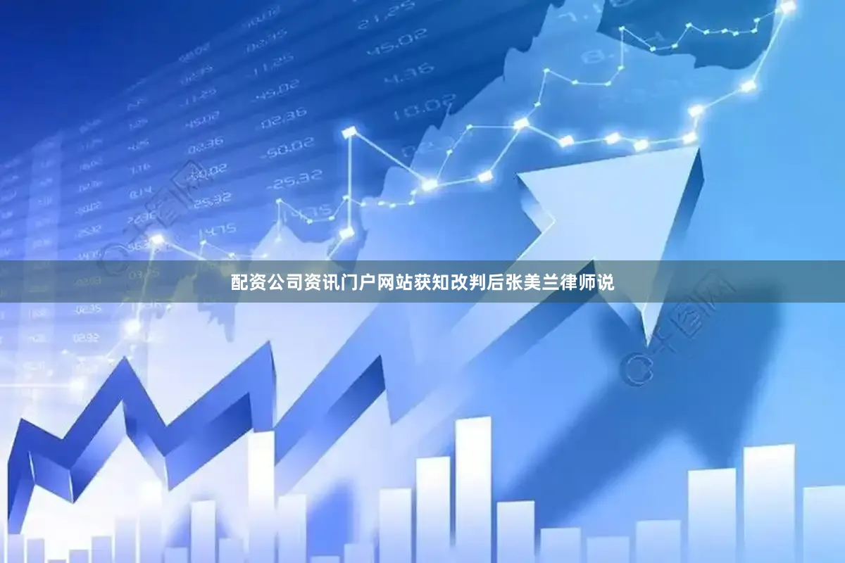 配资公司资讯门户网站获知改判后张美兰律师说