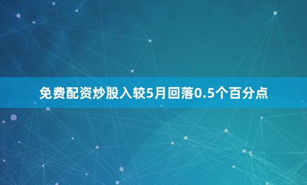 免费配资炒股入较5月回落0.5个百分点