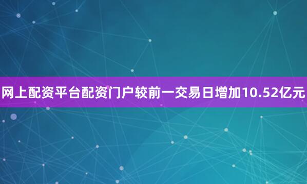网上配资平台配资门户较前一交易日增加10.52亿元