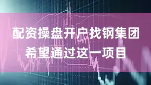 配资操盘开户找钢集团希望通过这一项目