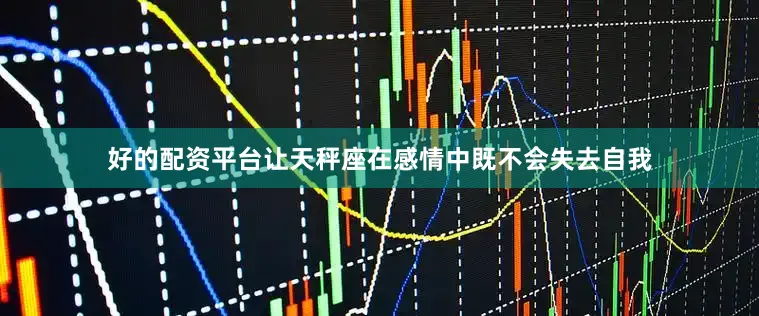 好的配资平台让天秤座在感情中既不会失去自我
