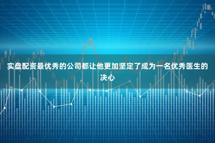 实盘配资最优秀的公司都让他更加坚定了成为一名优秀医生的决心
