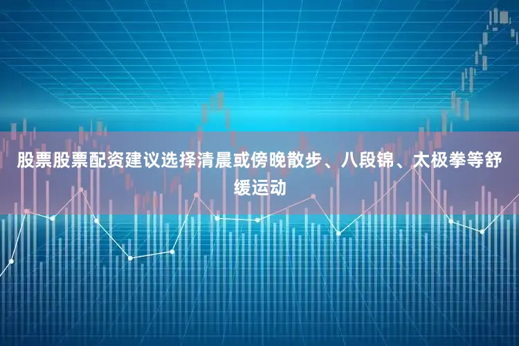 股票股票配资建议选择清晨或傍晚散步、八段锦、太极拳等舒缓运动