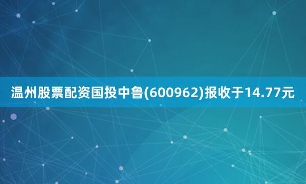 温州股票配资国投中鲁(600962)报收于14.77元