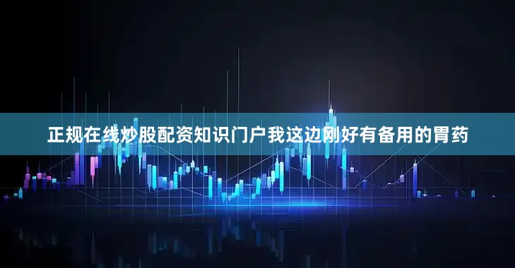 正规在线炒股配资知识门户我这边刚好有备用的胃药