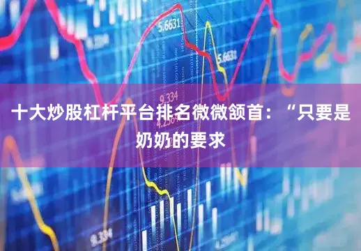 十大炒股杠杆平台排名微微颔首：“只要是奶奶的要求