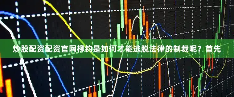 炒股配资配资官网柳钧是如何才能逃脱法律的制裁呢？首先