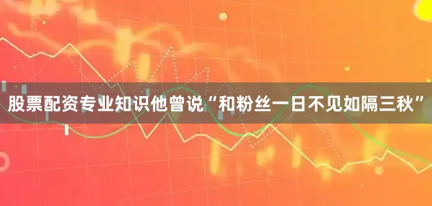 股票配资专业知识他曾说“和粉丝一日不见如隔三秋”