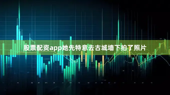 股票配资app她先特意去古城墙下拍了照片