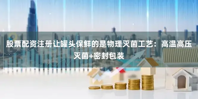 股票配资注册让罐头保鲜的是物理灭菌工艺：高温高压灭菌+密封包装