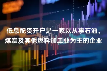低息配资开户是一家以从事石油、煤炭及其他燃料加工业为主的企业