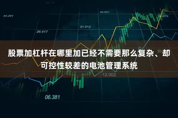 股票加杠杆在哪里加已经不需要那么复杂、却可控性较差的电池管理系统