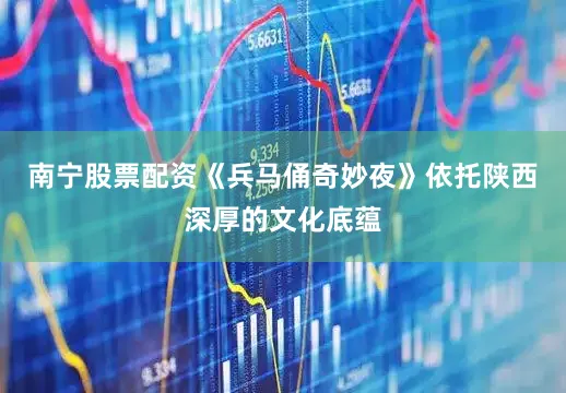 南宁股票配资《兵马俑奇妙夜》依托陕西深厚的文化底蕴