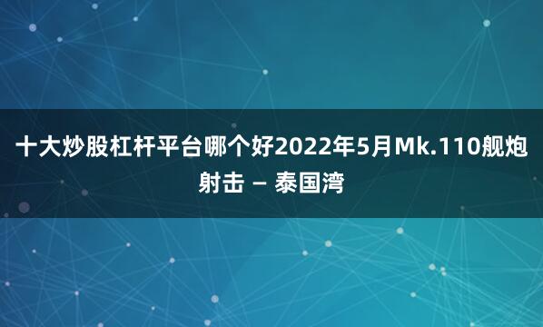 十大炒股杠杆平台哪个好2022年5月Mk.110舰炮射击 — 泰国湾