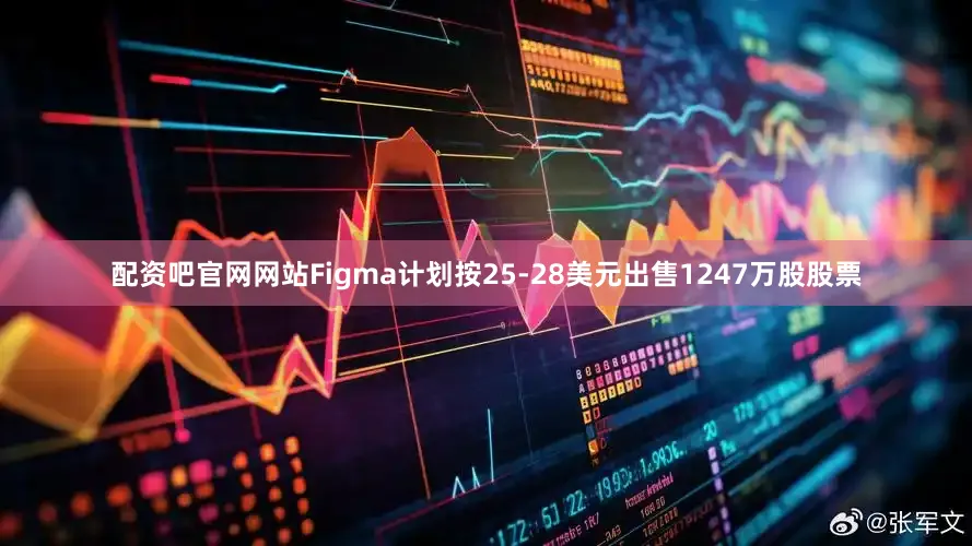 配资吧官网网站Figma计划按25-28美元出售1247万股股票