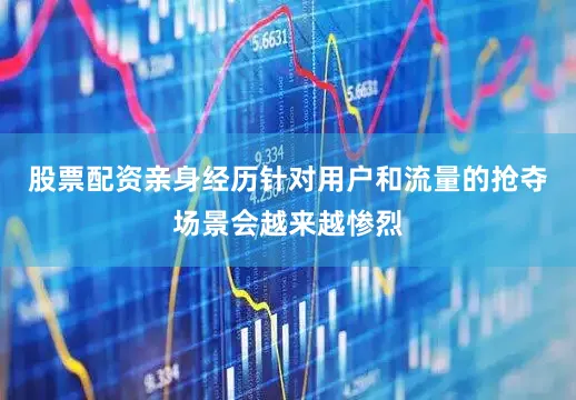 股票配资亲身经历针对用户和流量的抢夺场景会越来越惨烈
