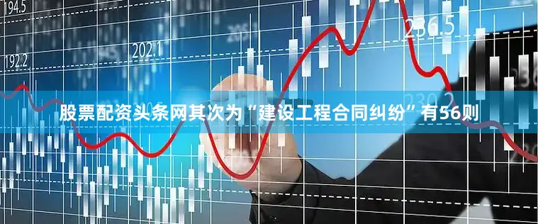 股票配资头条网其次为“建设工程合同纠纷”有56则
