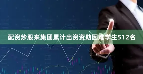 配资炒股来集团累计出资资助困难学生512名
