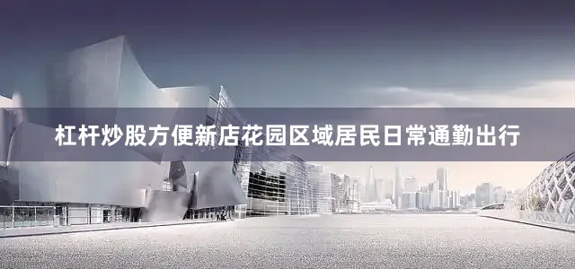 杠杆炒股方便新店花园区域居民日常通勤出行