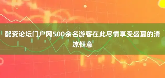 配资论坛门户网500余名游客在此尽情享受盛夏的清凉惬意