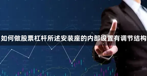如何做股票杠杆所述安装座的内部设置有调节结构