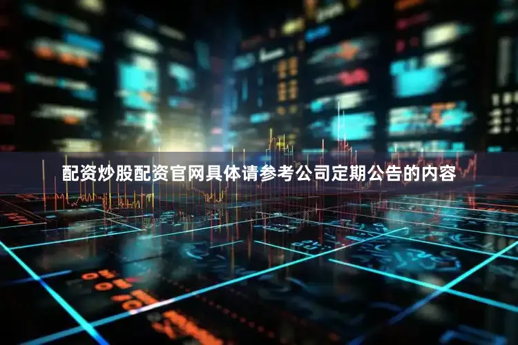 配资炒股配资官网具体请参考公司定期公告的内容