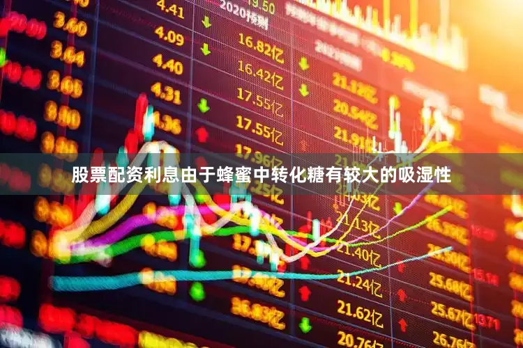 股票配资利息由于蜂蜜中转化糖有较大的吸湿性