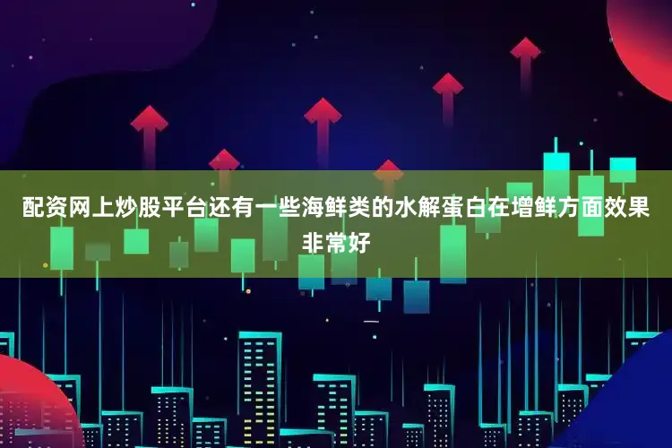 配资网上炒股平台还有一些海鲜类的水解蛋白在增鲜方面效果非常好