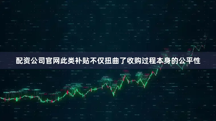 配资公司官网此类补贴不仅扭曲了收购过程本身的公平性